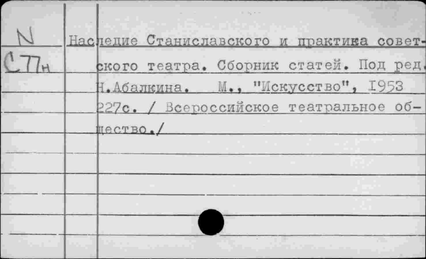 ﻿и С-Т?н	Лай	1едие Станиславского и практика совет-зкого театра. Сборник статей. Под ред
		{.Абалкина. М.» ’’Искусство", 1953 ?27с. / Всероссийское театральное об-
		цество./	
—	—	
—						
		